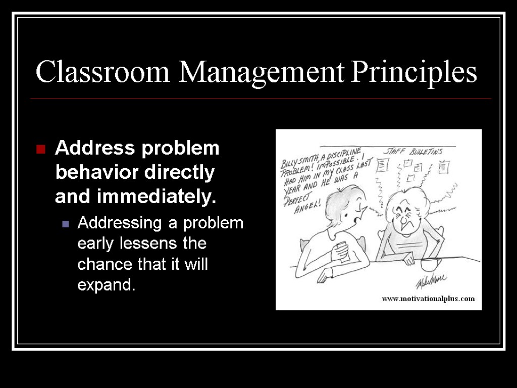 Classroom Management Principles Address problem behavior directly and immediately. Addressing a problem early lessens